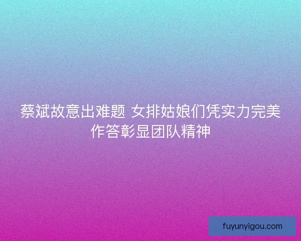 蔡斌故意出难题 女排姑娘们凭实力完美作答彰显团队精神