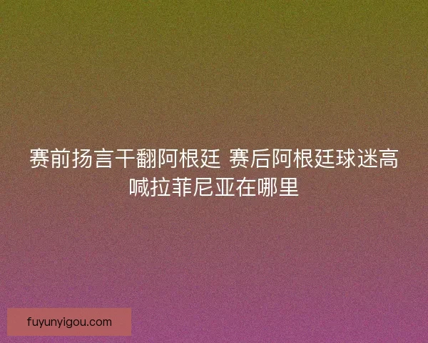赛前扬言干翻阿根廷 赛后阿根廷球迷高喊拉菲尼亚在哪里