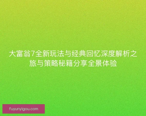 大富翁7全新玩法与经典回忆深度解析之旅与策略秘籍分享全景体验