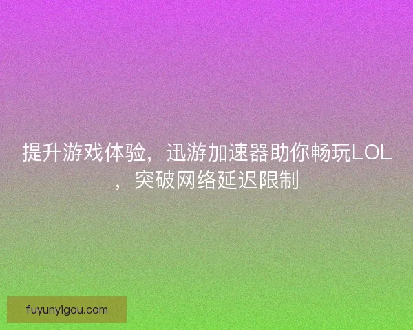 提升游戏体验，迅游加速器助你畅玩LOL，突破网络延迟限制