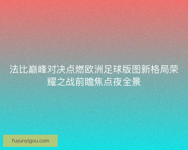 法比巅峰对决点燃欧洲足球版图新格局荣耀之战前瞻焦点夜全景